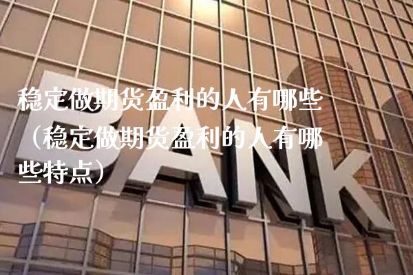 稳定做期货盈利的人有哪些(稳定做期货盈利的人有哪些特点)_期货理财_第1张_期货投资网 稳定做期货盈利的人有哪些(稳定做期货盈利的人有哪些特点)_https://www.cqckcrrc.com_期货理财_第1张