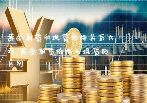 黄金期货和现货价格关系大吗 黄金期货价格与现货的区别_https://www.cqckcrrc.com_黄金期货_第1张