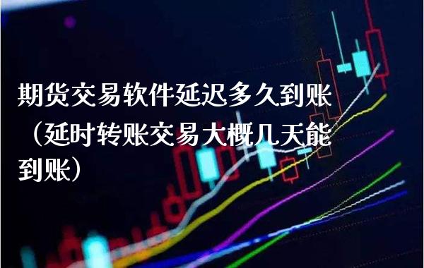 期货交易软件延迟多久到账（延时转账交易大概几天能到账）_https://www.cqckcrrc.com_财经要闻_第1张
