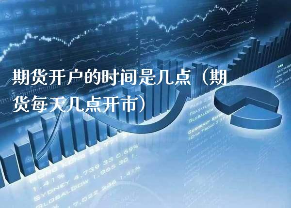 期货开户的时间是几点（期货每天几点开市）_https://www.cqckcrrc.com_纳指直播_第1张