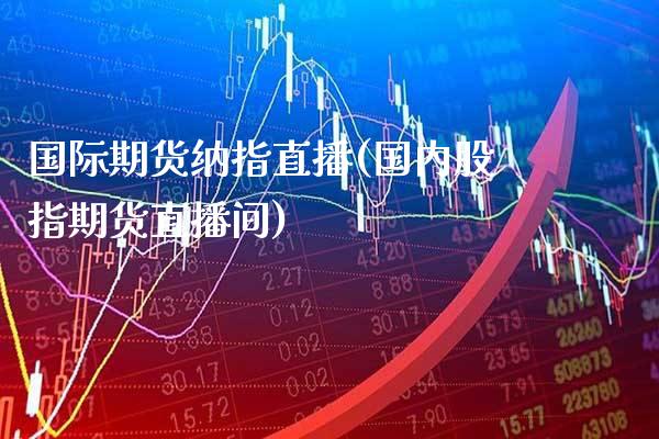 国际期货纳指直播(国内股指期货直播间)_原油期货_第1张_期货投资网 国际期货纳指直播(国内股指期货直播间)_https://www.cqckcrrc.com_原油期货_第1张
