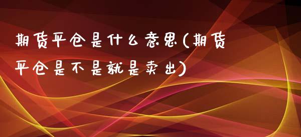 期货平仓是什么意思(期货平仓是不是就是卖出)_国际期货_第1张_期货投资网 期货平仓是什么意思(期货平仓是不是就是卖出)_https://www.cqckcrrc.com_国际期货_第1张