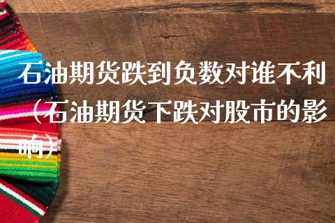 石油期货跌到负数对谁不利（石油期货下跌对股市的影响）_https://www.cqckcrrc.com_道指直播_第1张