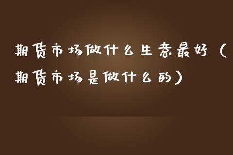 期货市场做什么生意最好(期货市场是做什么的)_理财百科_第1张_期货投资网 期货市场做什么生意最好(期货市场是做什么的)_https://www.cqckcrrc.com_理财百科_第1张