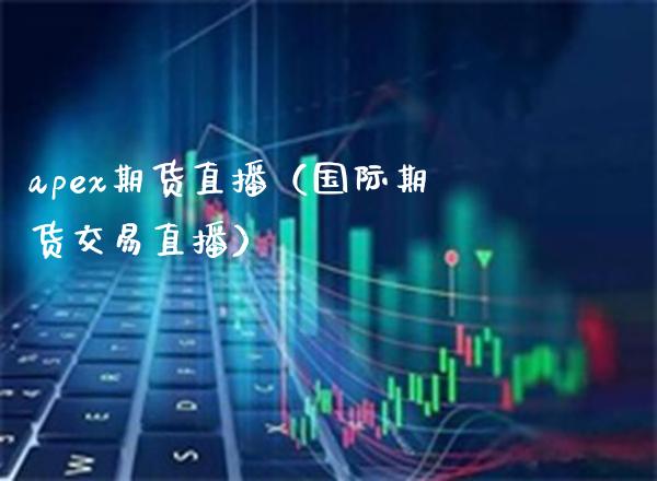 apex期货直播(国际期货交易直播)_国际期货_第1张_期货投资网 apex期货直播(国际期货交易直播)_https://www.cqckcrrc.com_国际期货_第1张