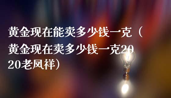 黄金现在能卖多少钱一克（黄金现在卖多少钱一克2020老凤祥）_https://www.cqckcrrc.com_纳指直播_第1张