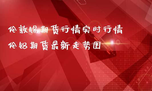 伦敦锡期货行情实时行情 伦铝期货最新走势图_纳指直播_第1张_期货投资网 伦敦锡期货行情实时行情 伦铝期货最新走势图_https://www.cqckcrrc.com_纳指直播_第1张