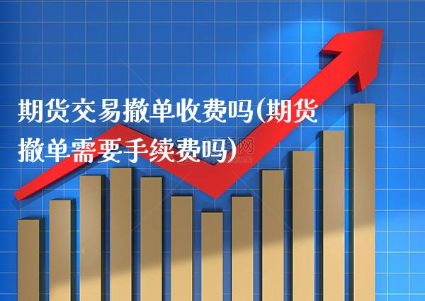 期货交易撤单收费吗(期货撤单需要手续费吗)_https://www.cqckcrrc.com_原油期货_第1张