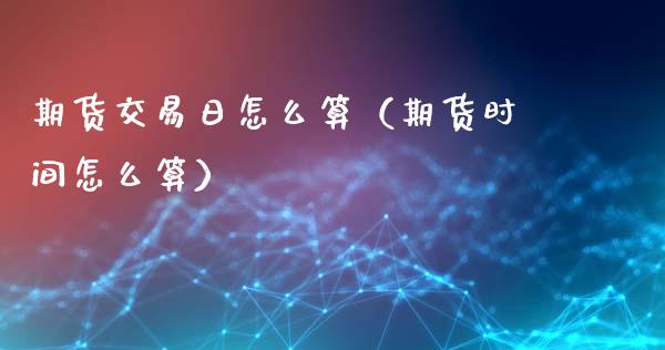 期货交易日怎么算(期货时间怎么算)_黄金期货_第1张_期货投资网 期货交易日怎么算(期货时间怎么算)_https://www.cqckcrrc.com_黄金期货_第1张