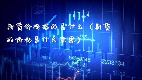 期货价格指的是什么(期货的价格是什么意思)_恒生指数_第1张_期货投资网 期货价格指的是什么(期货的价格是什么意思)_https://www.cqckcrrc.com_恒生指数_第1张