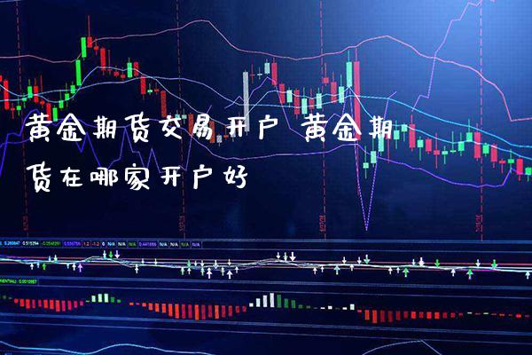 黄金期货交易开户 黄金期货在哪家开户好_https://www.cqckcrrc.com_黄金期货_第1张