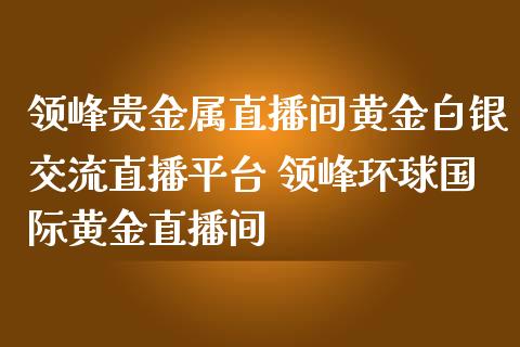 领峰贵金属直播间黄金白银交流直播平台 领峰环球国际黄金直播间_原油期货_第1张_期货投资网 领峰贵金属直播间黄金白银交流直播平台 领峰环球国际黄金直播间_https://www.cqckcrrc.com_原油期货_第1张