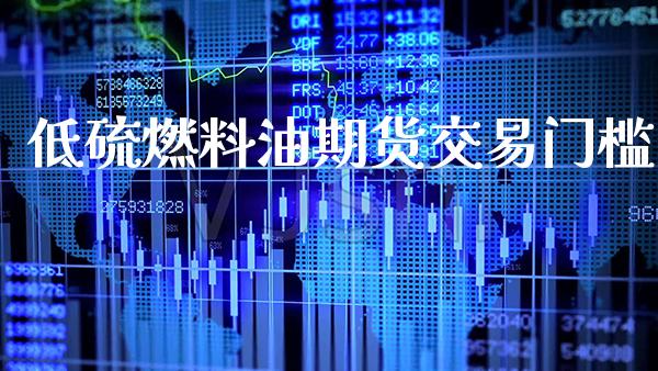 低硫燃料油期货交易门槛_https://www.cqckcrrc.com_道指直播_第1张