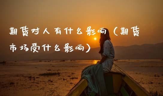 期货对人有什么影响（期货市场受什么影响）_https://www.cqckcrrc.com_期货交易所_第1张