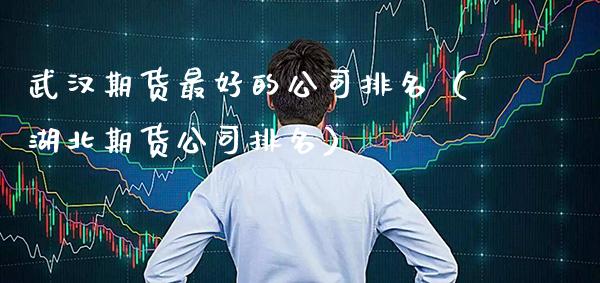 武汉期货最好的公司排名（湖北期货公司排名）_https://www.cqckcrrc.com_原油期货_第1张