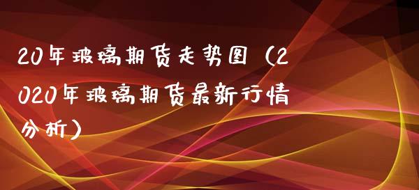 20年玻璃期货走势图（2020年玻璃期货最新行情分析）_https://www.cqckcrrc.com_期货交易所_第1张
