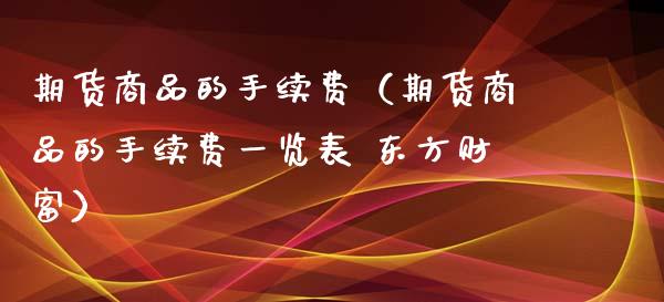 期货商品的手续费（期货商品的手续费一览表 东方财富）_https://www.cqckcrrc.com_股票理财_第1张