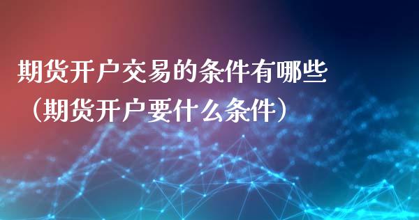 期货开户交易的条件有哪些（期货开户要什么条件）_https://www.cqckcrrc.com_理财百科_第1张