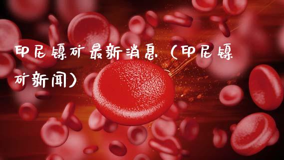 印尼镍矿最新消息(印尼镍矿新闻)_纳指直播_第1张_期货投资网 印尼镍矿最新消息(印尼镍矿新闻)_https://www.cqckcrrc.com_纳指直播_第1张