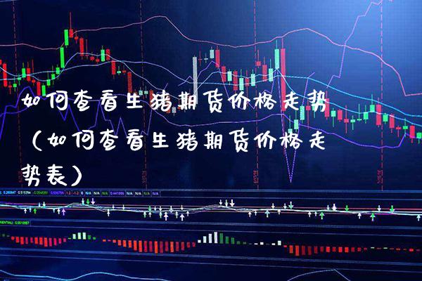 如何查看生猪期货价格走势(如何查看生猪期货价格走势表)_基金理财_第1张_期货投资网 如何查看生猪期货价格走势(如何查看生猪期货价格走势表)_https://www.cqckcrrc.com_基金理财_第1张