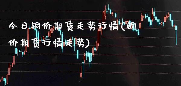 今日铜价期货走势行情(铜价期货行情走势)_原油期货_第1张_期货投资网 今日铜价期货走势行情(铜价期货行情走势)_https://www.cqckcrrc.com_原油期货_第1张