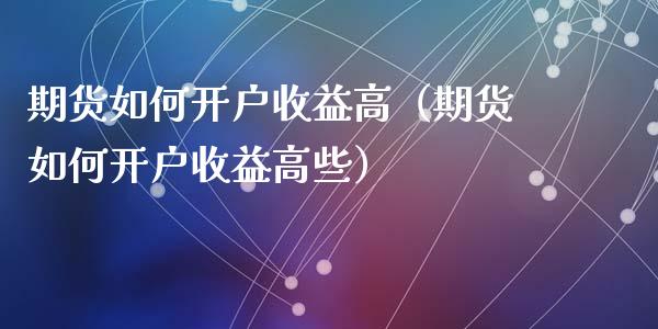 期货如何开户收益高(期货如何开户收益高些)_股票理财_第1张_期货投资网 期货如何开户收益高(期货如何开户收益高些)_https://www.cqckcrrc.com_股票理财_第1张