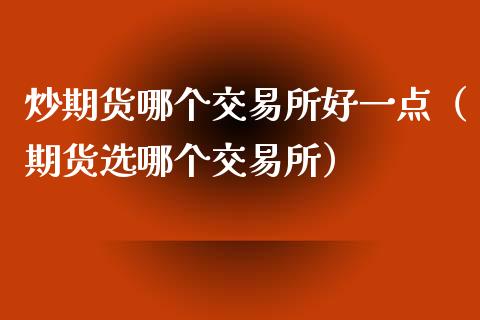 炒期货哪个交易所好一点（期货选哪个交易所）_https://www.cqckcrrc.com_黄金期货_第1张