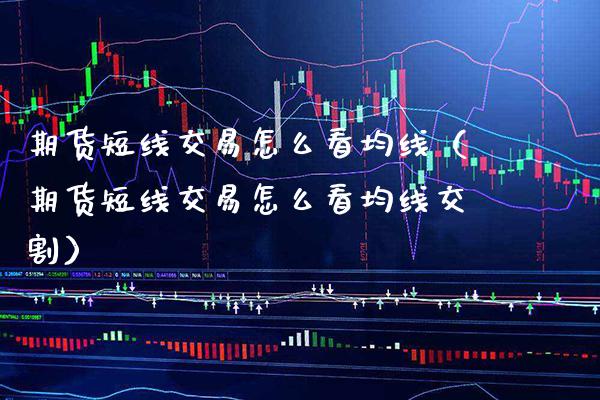 期货短线交易怎么看均线（期货短线交易怎么看均线交割）_https://www.cqckcrrc.com_黄金期货_第1张