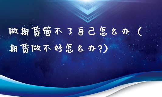 做期货管不了自己怎么办(期货做不好怎么办?)_道指直播_第1张_期货投资网 做期货管不了自己怎么办(期货做不好怎么办?)_https://www.cqckcrrc.com_道指直播_第1张