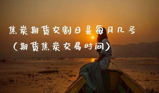 焦炭期货交割日是每月几号（期货焦炭交易时间）_https://www.cqckcrrc.com_纳指直播_第1张