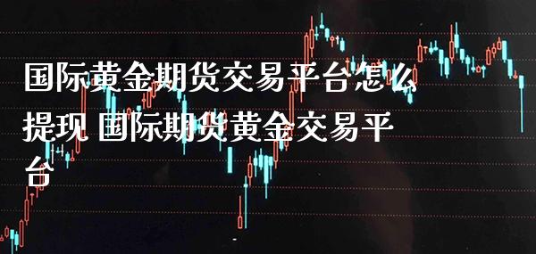 国际黄金期货交易平台怎么提现 国际期货黄金交易平台_https://www.cqckcrrc.com_黄金期货_第1张