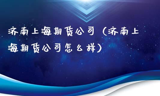 济南上海期货公司（济南上海期货公司怎么样）_https://www.cqckcrrc.com_期货开户_第1张