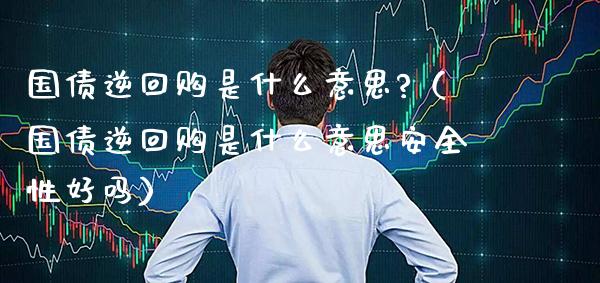 国债逆回购是什么意思?(国债逆回购是什么意思安全性好吗)_纳指直播_第1张_期货投资网 国债逆回购是什么意思?(国债逆回购是什么意思安全性好吗)_https://www.cqckcrrc.com_纳指直播_第1张