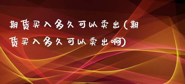 期货买入多久可以卖出(期货买入多久可以卖出啊)_https://www.cqckcrrc.com_原油期货_第1张