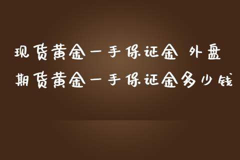 现货黄金一手保证金 外盘期货黄金一手保证金多少钱_https://www.cqckcrrc.com_黄金期货_第1张