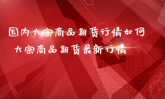 国内大宗商品期货行情如何 大宗商品期货最新行情_恒生指数_第1张_期货投资网 国内大宗商品期货行情如何 大宗商品期货最新行情_https://www.cqckcrrc.com_恒生指数_第1张