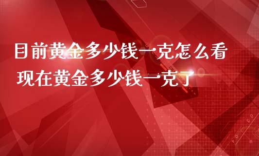 目前黄金多少钱一克怎么看 现在黄金多少钱一克了_https://www.cqckcrrc.com_黄金期货_第1张