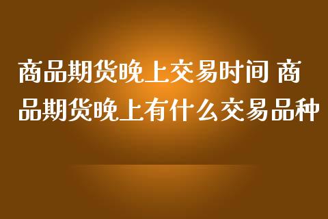 商品期货晚上交易时间 商品期货晚上有什么交易品种_https://www.cqckcrrc.com_恒生指数_第1张