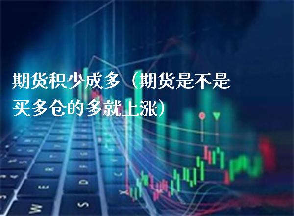 期货积少成多（期货是不是买多仓的多就上涨）_https://www.cqckcrrc.com_财经要闻_第1张