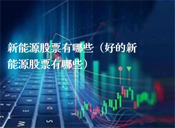 新能源股票有哪些（好的新能源股票有哪些）_https://www.cqckcrrc.com_股票理财_第1张