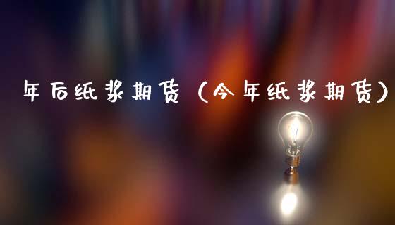 年后纸浆期货（今年纸浆期货）_https://www.cqckcrrc.com_财经要闻_第1张