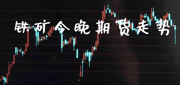 铁矿今晚期货走势_原油期货_第1张_期货投资网 铁矿今晚期货走势_https://www.cqckcrrc.com_原油期货_第1张