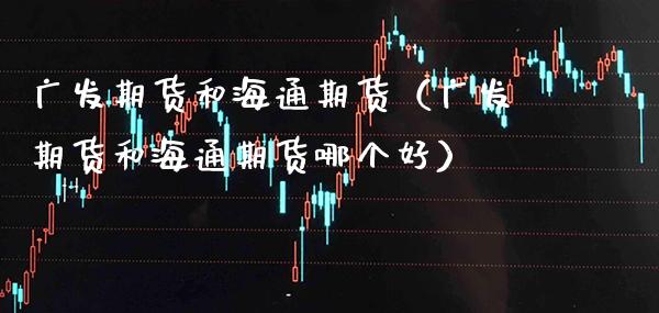 广发期货和海通期货(广发期货和海通期货哪个好)_内盘期货_第1张_期货投资网 广发期货和海通期货(广发期货和海通期货哪个好)_https://www.cqckcrrc.com_内盘期货_第1张