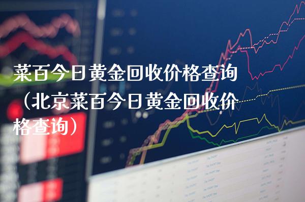 菜百今日黄金回收价格查询(北京菜百今日黄金回收价格查询)_纳指直播_第1张_期货投资网 菜百今日黄金回收价格查询(北京菜百今日黄金回收价格查询)_https://www.cqckcrrc.com_纳指直播_第1张