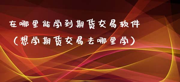 在哪里能学到期货交易软件(想学期货交易去哪里学)_纳指直播_第1张_期货投资网 在哪里能学到期货交易软件(想学期货交易去哪里学)_https://www.cqckcrrc.com_纳指直播_第1张