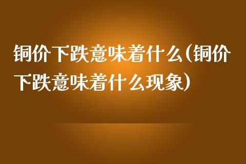 铜价下跌意味着什么(铜价下跌意味着什么现象)_原油期货_第1张_期货投资网 铜价下跌意味着什么(铜价下跌意味着什么现象)_https://www.cqckcrrc.com_原油期货_第1张
