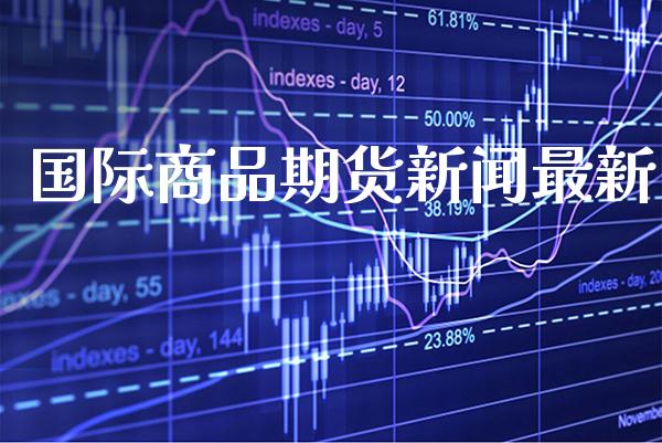 国际商品期货新闻最新_原油期货_第1张_期货投资网 国际商品期货新闻最新_https://www.cqckcrrc.com_原油期货_第1张