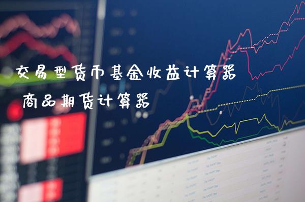 交易型货币基金收益计算器 商品期货计算器_原油期货_第1张_期货投资网 交易型货币基金收益计算器 商品期货计算器_https://www.cqckcrrc.com_原油期货_第1张