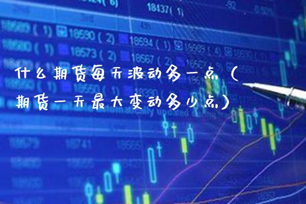 什么期货每天波动多一点（期货一天最大变动多少点）_https://www.cqckcrrc.com_财经要闻_第1张