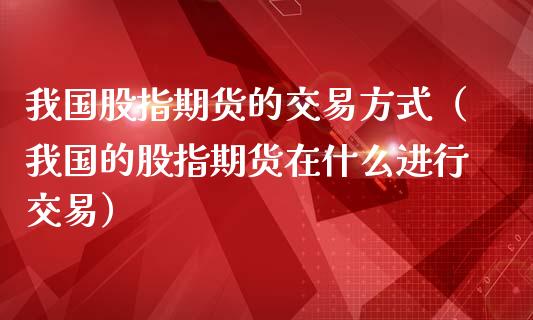 我国股指期货的交易方式（我国的股指期货在什么进行交易）_https://www.cqckcrrc.com_黄金期货_第1张